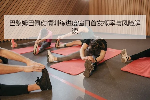 巴黎姆巴佩伤情训练进度窗口首发概率与风险解读