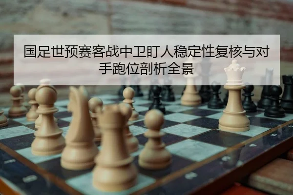 国足世预赛客战中卫盯人稳定性复核与对手跑位剖析全景