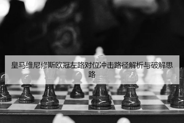 皇马维尼修斯欧冠左路对位冲击路径解析与破解思路